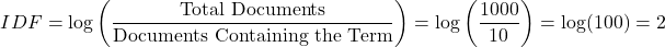 \[ IDF = \log \left( \frac{\text{Total Documents}}{\text{Documents Containing the Term}} \right)  = \log \left( \frac{1000}{10} \right)  = \log(100) = 2 \]